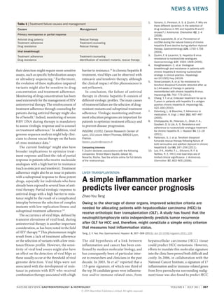 NEWS & VIEWS
Table 1 | Treatment failure causes and management
Causes

Management

Primary nonresponse or partial response
Antiviral drug potency
Treatment adherence
Drug resistance

Rescue therapy
Treatment counseling
Rescue therapy

Viral breakthrough
Treatment adherence
Drug resistance

their detection might require more sensitive
assays, such as specific hybridization assays
or ultradeep sequencing.3 Furthermore,
the evolution of these replication-impaired
variants might also be sensitive to drug
concentration and treatment adherence.
Monitoring of drug concentration has been
used extensively for the management of HIV
antiretroviral therapy. The reinforcement of
treatment adherence through counseling for
patients during antiviral therapy might also
be of benefit.7 Indeed, monitoring of serum
HBV DNA during therapy is mandatory
to assess virologic response and to counsel
on treatment adherence.3 In addition, viral
genome sequence analysis might help clinicians to choose rescue therapy on the basis
of cross-resistance data.3
The current findings4 might also have
broader implications to optimize treatment response and limit the risk of partial
response in patients who receive nucleoside
analogues with a high barrier to resistance
(such as entecavir and tenofovir). Treatment
adherence might also be an issue in patients
with a suboptimal response to these potent
drugs, especially for individuals who have
already been exposed to several lines of antiviral therapy. Partial virologic response to
antiviral drugs with a high barrier to resistance might be the result of a complicated
interplay between the selection of complex
mutants with low replication fitness and
suboptimal treatment adherence.3,9
The occurrence of viral blips, defined by
transient elevations of viral load, during
antiretroviral therapy is another important
consideration, as has been noted in the field
of HIV therapy.10 This phenomenon might
result from a lack of treatment adherence
or the selection of variants with a low resistance/fitness profile. However, the sensitivity of viral load assays might also have
an effect on the detection of viral blips as
these usually occur at the threshold of viral
genome detection. Viral blips were not
associ­ ted with the develop­ ent of resisa
m
tance in patients with HIV who received
combination therapy associated with a high

Treatment counseling
Identification of resistant mutants, rescue therapy

barrier to resistance.10 In chronic hepatitis B
treatment, viral blips can be observed with
entecavir and tenofovir therapy, although
the clinical impact of this phenomenon is
not yet known.
In conclusion, the failure of antiviral
therapy in chronic hepatitis B consists of
differ­ent virologic profiles. The main causes
of treatment failure are the selection of drugresistant mutants and suboptimal treatment
adherence. Virologic monitoring and treatment education programs are important for
patients to optimize treatment efficacy and
to prevent disease progression.
INSERM, U1052, Cancer Research Center of
Lyon, 151 cours Albert Thomas, 69003 Lyon,
France.
fabien.zoulim@inserm.fr
Competing interests
F. Zoulim declares associations with the following
companies: Bristol Myers Squibb, Gilead SC,
Novartis, Roche. See the article online for full details
of the relationships.

1.	

Soriano, V., Perelson, A. S. & Zoulim, F. Why are
there different dynamics in the selection of
drug resistance in HIV and hepatitis B and C
viruses? J. Antimicrob. Chemother. 62, 1–4
(2008).
2.	 Werle-Lapostolle, B. et al. Persistence of
cccDNA during the natural history of chronic
hepatitis B and decline during adefovir dipivoxil
therapy. Gastroenterology 126, 1750–1758
(2004).
3.	 Zoulim, F. & Locarnini, S. Hepatitis B virus
resistance to nucleos(t)ide analogues.
Gastroenterology 137, 1593–1608 (2009).
4.	 Hongthanakorn, C. et al. Virological
breakthrough and resistance in patients with
chronic hepatitis B receiving nucleos(t)ide
analogs in clinical practice. Hepatology
doi:10.1002/hep.24318.
5.	 Snow-Lampart, A. et al. No resistance to
tenofovir disoproxil fumarate detected after up
to 144 weeks of therapy in patients
monoinfected with chronic hepatitis B virus.
Hepatology 53, 763–773 (2011).
6.	 Chang, T. T. et al. Entecavir treatment for up to
5 years in patients with hepatitis B e antigenpositive chronic hepatitis B. Hepatology 51,
422–430 (2010).
7.	 Osterberg, L. & Blaschke, T. Adherence to
medication. N. Engl. J. Med. 353, 487–497
(2005).
8.	 Chotiyaputta, W., Peterson, C., Ditah, F. A.,
Goodwin, D. & Lok, A. S. Persistence and
adherence to nucleos(t)ide analogue treatment
for chronic hepatitis B. J. Hepatol. 54, 12–18
(2011).
9.	 Patterson, S. J. et al. Tenofovir disoproxil
fumarate rescue therapy following failure of
both lamivudine and adefovir dipivoxil in chronic
hepatitis B. Gut 60, 247–254 (2011).
10.	 Lee, P
. K., Kieffer, T. L., Siliciano, R. F. &
Nettles, R. E. HIV‑1 viral load blips are of
limited clinical significance. J. Antimicrob.
Chemother. 57, 803–805 (2006).

LIVER TRANSPLANTATION

A simple inflammation marker
predicts liver cancer prognosis
Zhao-You Tang

Owing to the shortage of donor organs, improved selection criteria are
needed for allocating patients with hepatocellular carcinoma (HCC) to
receive orthotopic liver transplantation (OLT). A study has found that the
neutrophil:lymphocyte ratio independently predicts tumor recurrence
after OLT for HCC and, therefore, might constitute a simple entry criterion
that measures host inflammation status.
Tang, Z.‑Y. Nat. Rev. Gastroenterol. Hepatol. 8, 367–368 (2011); doi:10.1038/nrgastro.2011.105

The old hypothesis of a link between
inflamma­ ion and cancer has been cont
firmed by modern molecular biology, and
has consequently been of particular interest to researchers and clinicians in the past
decade. In 2003, Ye et al.1 reported that a
153-gene signature, of which one third of
the top 30 candidate genes were inflamma­
tion and/or immune-related ones, from

NATURE REVIEWS | GASTROENTEROLOGY & HEPATOLOGY 	
© 2011 Macmillan Publishers Limited. All rights reserved

hepatocellular carcinoma (HCC) tissue
could predict HCC metastasis. However,
efforts to translate this molecular signature
into the clinic have proved both difficult and
costly. In 2006, in collaboration with the
National Cancer Institute, a signature of 17
inflammation and/or immune-related genes
from liver parenchyma surrounding malignant tissue was also found to predict HCC
VOLUME 8  |  JULY 2011  |  367

 