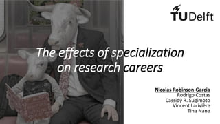 The effects of specialization
on research careers
Nicolas Robinson-Garcia
Rodrigo Costas
Cassidy R. Sugimoto
Vincent Larivière
Tina Nane
 