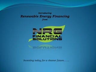 Introducing
Renewable Energy Financing
from
Investing today for a cleaner future…….
 