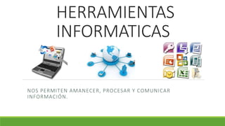 HERRAMIENTAS
INFORMATICAS
NOS PERMITEN AMANECER, PROCESAR Y COMUNICAR
INFORMACIÓN.
 