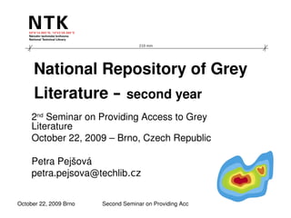 210 mm




     National Repository of Grey 
     Literature – second year
     2nd Seminar on Providing Access to Grey 
     Literature
     October 22, 2009 – Brno, Czech Republic

     Petra Pejšová
     petra.pejsova@techlib.cz


October 22, 2009 Brno   Second Seminar on Providing Access to Grey Literature
 