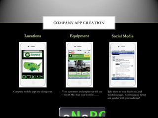 COMPANY APP CREATION




Company mobile apps are taking over.      Your customers and employees will use   Take them to your Facebook, and
                                          This MORE than your website……           YouTube pages. Communicate better
                                                                                  and quicker with your audience!
 