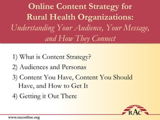 Online Content Strategy forRural Health Organizations:Understanding Your Audience, Your Message,and How They Connect1) What is Content Strategy?2) Audiences and Personas3) Content You Have, Content You Should Have, and How to Get It4) Getting it Out There