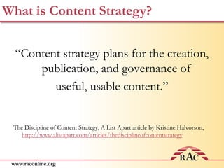 What is Content Strategy?“Content strategy plans for the creation, publication, and governance ofuseful, usable content.”The Discipline of Content Strategy, A List Apart article by Kristine Halvorson,   http://www.alistapart.com/articles/thedisciplineofcontentstrategy