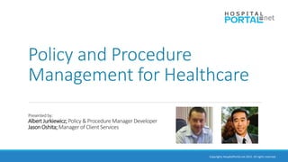 Copyrights HospitalPortal.net 2015. All rights reserved.
Policy and Procedure
Management for Healthcare
Presented by:
Albert Jurkiewicz; Policy & Procedure Manager Developer
Jason Oshita; Manager of Client Services
 