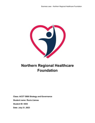 Business case – Northern Regional Healthcare Foundation
Northern Regional Healthcare
Foundation
Class: ACCT 5800 Strategy and Governance
Student name: Rocio Llamas
Student ID: 9303
Date: July 21, 2023
 