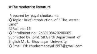 ☆The modernist literature
Prepared by payal chudasama
◇Topic : Brief Introduction of “ The weste
Land”
◇Roll no: 16
◇Enrol...