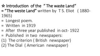 ☆ Introduction of the “ The waste Land“
= “The weste Land” written by T S. Eliot ( 1880-
1965)
= Longest poem.
= Written i...