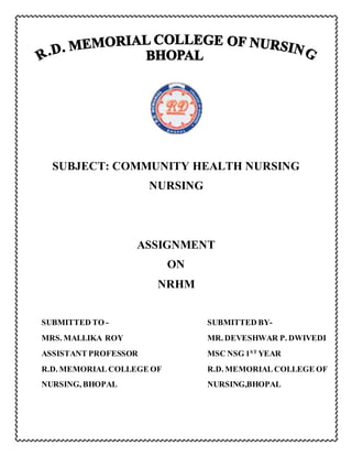SUBJECT: COMMUNITY HEALTH NURSING
NURSING
ASSIGNMENT
ON
NRHM
SUBMITTED TO - SUBMITTED BY-
MRS. MALLIKA ROY MR. DEVESHWAR P. DWIVEDI
ASSISTANT PROFESSOR MSC NSG 1ST
YEAR
R.D. MEMORIAL COLLEGE OF R.D. MEMORIAL COLLEGE OF
NURSING, BHOPAL NURSING,BHOPAL
 