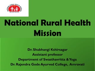Dr. Shubhangi Kshirsagar
Assistant professor
Department of Swasthavritta &Yoga
Dr. Rajendra Gode Ayurved College, Amravati
National Rural Health
Mission
 