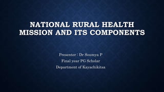 NATIONAL RURAL HEALTH
MISSION AND ITS COMPONENTS
Presenter : Dr Soumya P
Final year PG Scholar
Department of Kayachikitsa
 