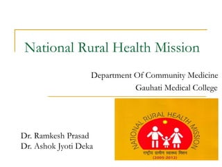 National Rural Health Mission
Department Of Community Medicine
Gauhati Medical College
Dr. Ramkesh Prasad
Dr. Ashok Jyoti Deka
 