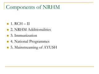 Components of NRHM
 1. RCH – II
 2. NRHM Additionalities
 3. Immunization
 4. National Programmes
 5. Mainstreaming of AYUSH
 