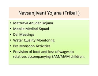 Navsanjivani Yojana (Tribal )
• Matrutva Anudan Yojana
• Mobile Medical Squad
• Dai Meetings
• Water Quality Monitoring
• Pre Monsoon Activities
• Provision of food and loss of wages to
relatives accompanying SAM/MAM children.
 