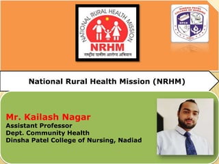 National Rural Health Mission (NRHM)
Mr. Kailash Nagar
Assistant Professor
Dept. Community Health
Dinsha Patel College of Nursing, Nadiad
 