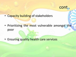 cont..
• Capacity building of stakeholders
• Prioritizing the most vulnerable amongst the
poor
• Ensuring quality health care services
 