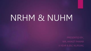 NRHM & NUHM
PRESENTED BY,
MR. ANIKET PAWAR
II YEAR B.BSC NURSING
 