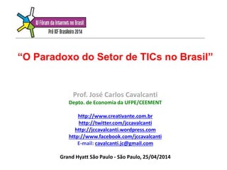 “O Paradoxo do Setor de TICs no Brasil”
Prof. José Carlos Cavalcanti
Depto. de Economia da UFPE/CEEMENT
http://www.creativante.com.br
http://twitter.com/jccavalcanti
http://jccavalcanti.wordpress.com
http://www.facebook.com/jccavalcanti
E-mail: cavalcanti.jc@gmail.com
Grand Hyatt São Paulo - São Paulo, 25/04/2014
 