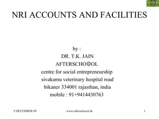 NRI ACCOUNTS AND FACILITIES by :  DR. T.K. JAIN AFTERSCHO ☺ OL  centre for social entrepreneurship  sivakamu veterinary hospital road bikaner 334001 rajasthan, india mobile : 91+9414430763  