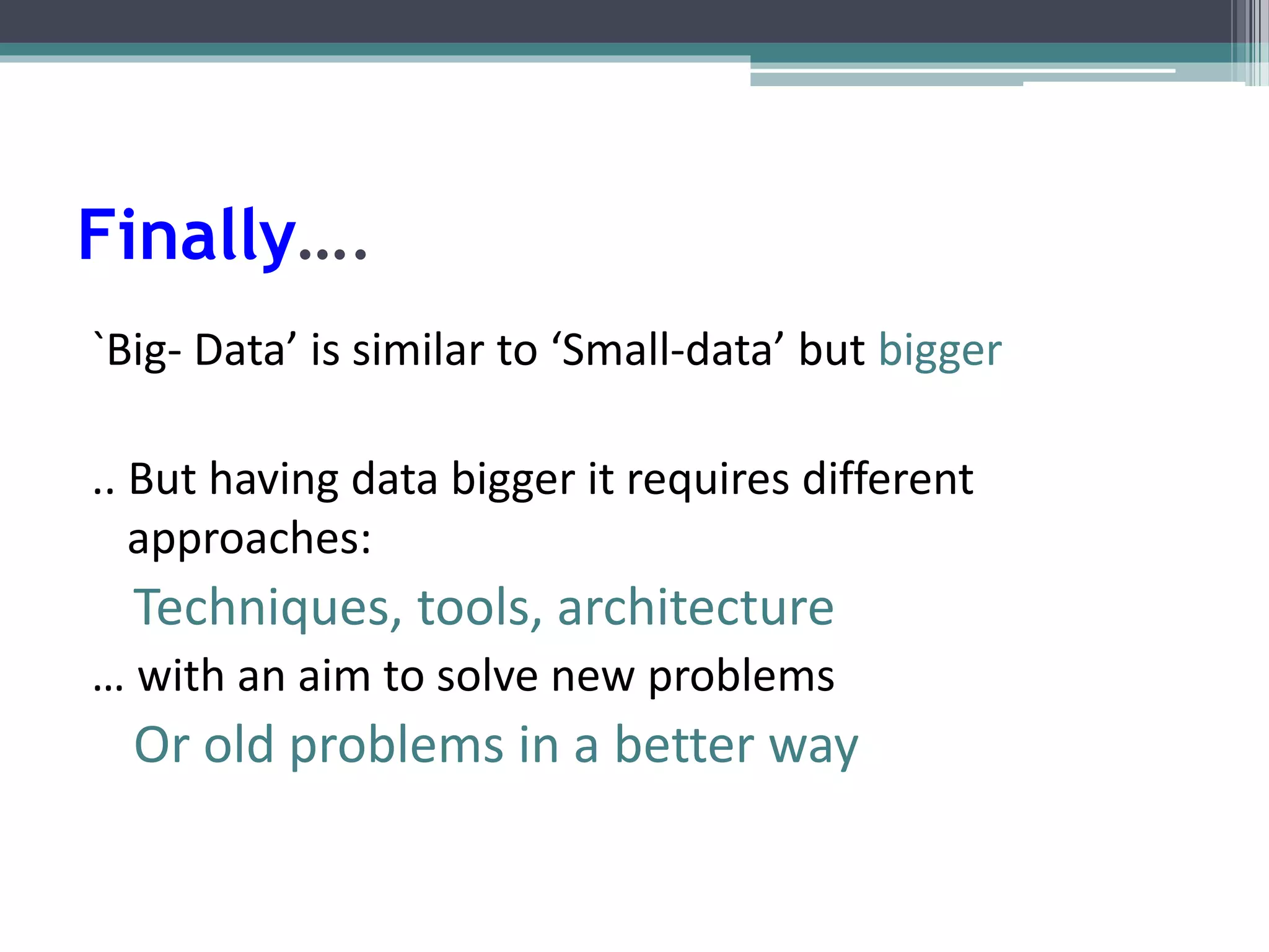 Finally…. 
`Big- Data’ is similar to ‘Small-data’ but bigger 
.. But having data bigger it requires different 
approaches: 
Techniques, tools, architecture 
… with an aim to solve new problems 
Or old problems in a better way 
 