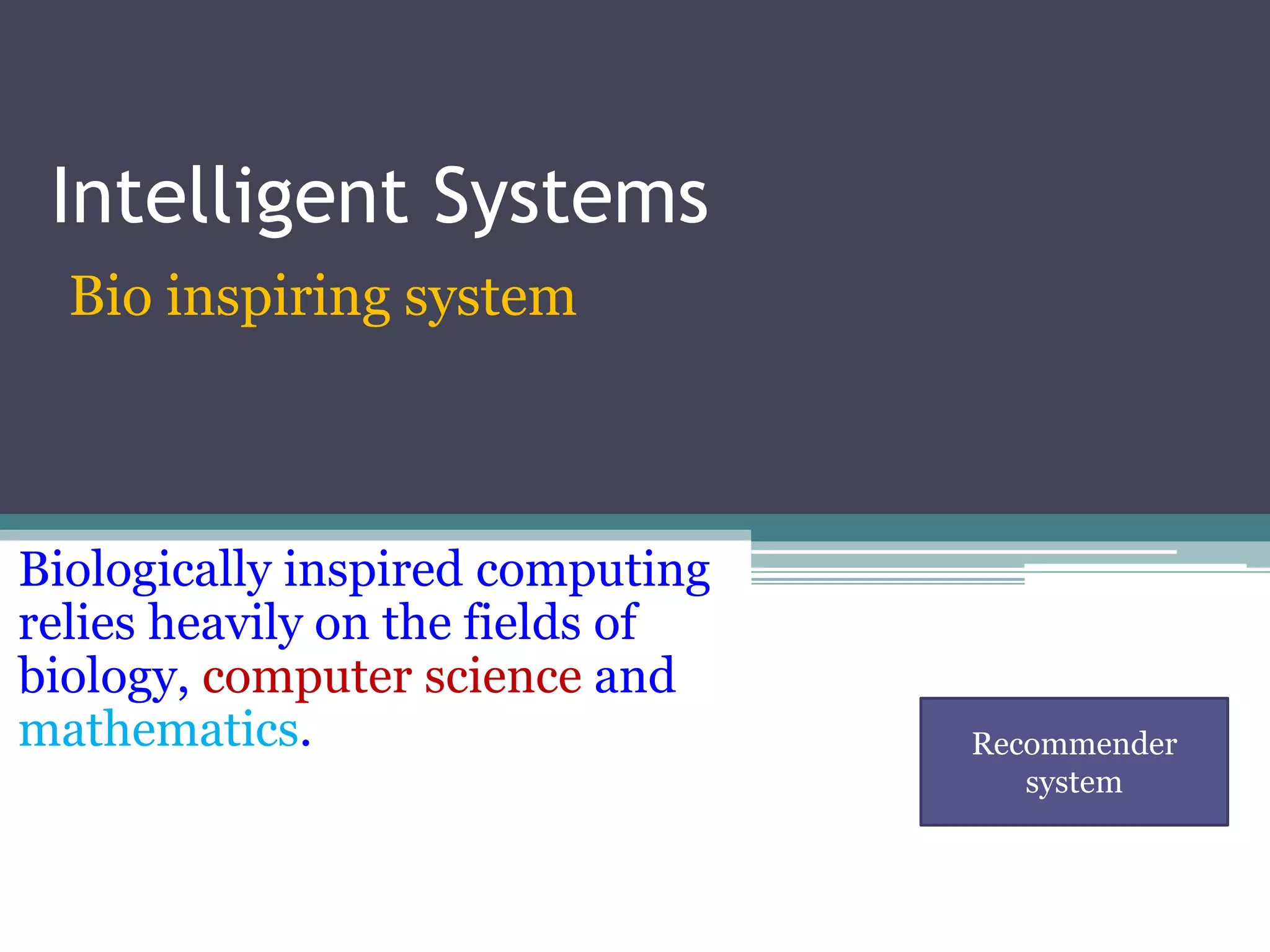 Intelligent Systems 
Bio inspiring system 
Biologically inspired computing 
relies heavily on the fields of 
biology, computer science and 
mathematics. Recommender 
system 
 