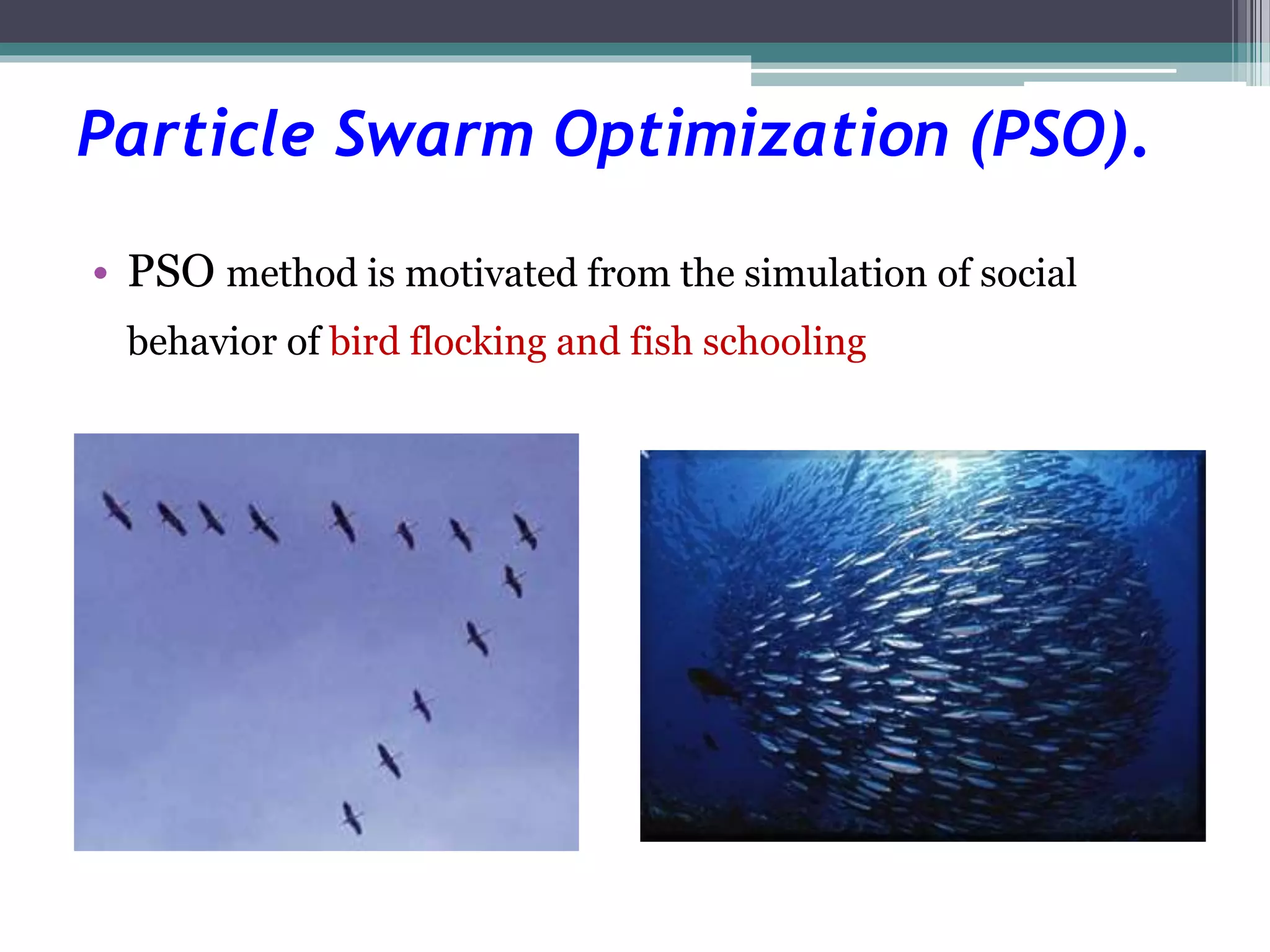 Particle Swarm Optimization (PSO). 
• PSO method is motivated from the simulation of social 
behavior of bird flocking and fish schooling 
 