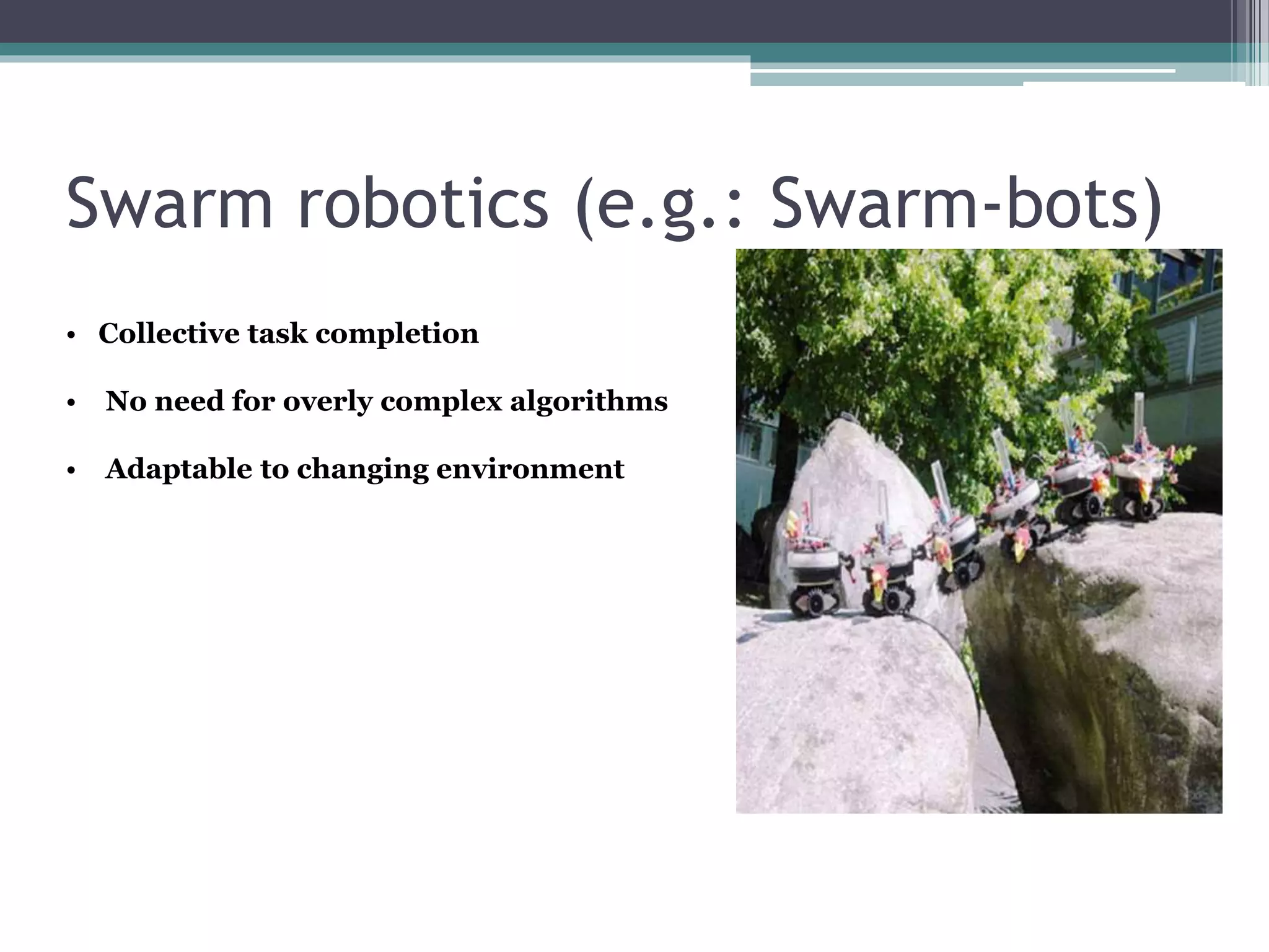 Swarm robotics (e.g.: Swarm-bots) 
• Collective task completion 
• No need for overly complex algorithms 
• Adaptable to changing environment 
 