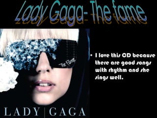 Lady Gaga- The fameI lovethis CD becausethere are goodsongswithrhythmand shesingswell.