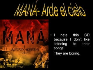 MANÁ- Arde el cieloI hatethis CD because I don’tlikelisteningtotheirsongs.Theyare boring.