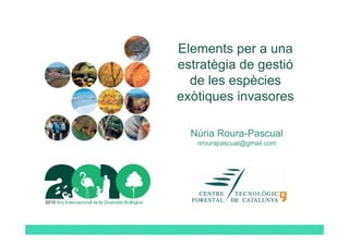 Elements per a una
estratègia de gestió
  de les espècies
exòtiques invasores

  Núria Roura-Pascual
   nrourapascual@gmail.com
 