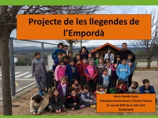 Projecte de les llegendes de
l’Empordà
Núria Tubella Costa
Pràctiques Escola Rural a l’Escola l’Estany
3r curs de MEP de la UVic-UCC
25/04/2016
 