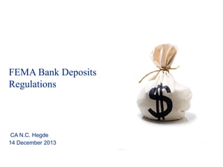 FEMA Bank Deposits
Regulations

CA N.C. Hegde
14 December 2013

 