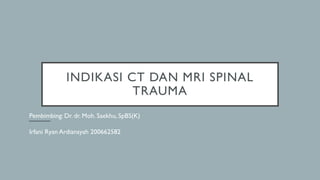 INDIKASI CT DAN MRI SPINAL
TRAUMA
Pembimbing: Dr. dr. Moh. Saekhu, SpBS(K)
Irfani Ryan Ardiansyah 200662582
 