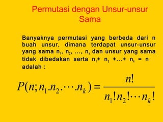 Permutasi dengan Unsur-unsur
Sama
Banyaknya permutasi yang berbeda dari n
buah unsur, dimana terdapat unsur-unsur
yang sama n1, n2, ..., nk dan unsur yang sama
tidak dibedakan serta n1+ n2 +...+ nk = n
adalah :
!!!
!
)...;(
21
21
k
k
nnn
n
nnnnP

 =
 