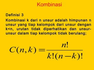 Kombinasi
Definisi 3
Kombinasi k dari n unsur adalah himpunan n
unsur yang tiap kelompok dari unsur dengan
k<n, urutan tidak diperhatikan dan unsur-
unsur dalam tiap kelompok tidak berulang;
)!(!
!
),(
knk
n
knC
−
=
 