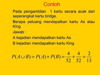 Contoh
Pada pengambilan 1 kartu secara acak dari
seperangkat kartu bridge.
Berapa peluang mendapatkan kartu As atau
King.
Jawab :
A kejadian mendapatkan kartu As
B kejadian mendapatkan kartu King
13
2
52
4
52
4
)()()( =+=+=∪ BPAPBAP
 
