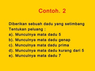 Contoh. 2
Diberikan sebuah dadu yang setimbang
Tentukan peluang :
a). Munculnya mata dadu 5
b). Munculnya mata dadu genap
c). Munculnya mata dadu prima
d). Munculnya mata dadu kurang dari 5
e). Munculnya mata dadu 7
 