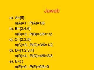Jawab
a). A={5}
n(A)=1 ; P(A)=1/6
b). B={2,4,6}
n(B)=3; P(B)=3/6=1/2
c). C={2,3,5}
n(C)=3; P(C)=3/6=1/2
d). D={1,2,3,4}
n(D)=4; P(D)=4/6=2/3
e). E={ }
n(E)=0; P(E)=0/6=0
 