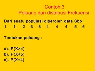 Contoh.3
Peluang dari distribusi Frekuensi
Dari suatu populasi diperoleh data Sbb :
1 1 2 3 3 4 4 4 5 6
Tentukan peluang :
a). P(X>4)
b). P(X<5)
c). P(X=4)
 