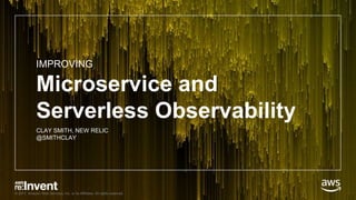 © 2017, Amazon Web Services, Inc. or its Affiliates. All rights reserved.
Microservice and
Serverless Observability
CLAY SMITH, NEW RELIC
@SMITHCLAY
IMPROVING
 