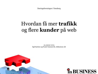 Næringsforeningen i Tønsberg




Hvordan få mer trafikk
og flere kunder på web

                     24. januar 2013
    Egil Karlsen og Frank Tømmervik, InBusiness AS
 