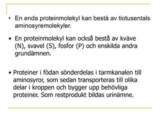 I kroppen pågår det hela tiden tusentals biokemiska reaktioner som styrs av enzymer.(enzym = protein som påskyndar biokemisk reaktion utan att själv förbrukas, dvs. biologisk katalysator)Vissa hormoner, t ex insulin och tillväxthormon 	är uppbyggda av protein.