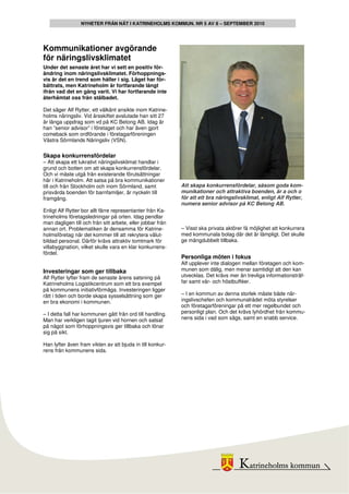 NYHETER FRÅN NÄT I KATRINEHOLMS KOMMUN. NR 5 AV 8 – SEPTEMBER 2010




Kommunikationer avgörande
för näringslivsklimatet
Under det senaste året har vi sett en positiv för-
ändring inom näringslivsklimatet. Förhoppnings-
vis är det en trend som håller i sig. Läget har för-
bättrats, men Katrineholm är fortfarande långt
ifrån vad det en gång varit. Vi har fortfarande inte
återhämtat oss från stålbadet.

Det säger Alf Rytter, ett välkänt ansikte inom Katrine-
holms näringsliv. Vid årsskiftet avslutade han sitt 27
år långa uppdrag som vd på KC Betong AB. Idag är
han ”senior advisor” i företaget och har även gjort
comeback som ordförande i företagarföreningen
Västra Sörmlands Näringsliv (VSN).

Skapa konkurrensfördelar
– Att skapa ett lukrativt näringslivsklimat handlar i
grund och botten om att skapa konkurrensfördelar.
Och vi måste utgå från existerande förutsättningar
här i Katrineholm. Att satsa på bra kommunikationer
till och från Stockholm och inom Sörmland, samt             Att skapa konkurrensfördelar, såsom goda kom-
prisvärda boenden för barnfamiljer, är nyckeln till         munikationer och attraktiva boenden, är a och o
framgång.                                                   för att ett bra näringslivsklimat, enligt Alf Rytter,
                                                            numera senior advisor på KC Betong AB.
Enligt Alf Rytter bor allt färre representanter från Ka-
trineholms företagsledningar på orten. Idag pendlar
man dagligen till och från sitt arbete, eller jobbar från
annan ort. Problematiken är densamma för Katrine-           – Visst ska privata aktörer få möjlighet att konkurrera
holmsföretag när det kommer till att rekrytera välut-       med kommunala bolag där det är lämpligt. Det skulle
bildad personal. Därför krävs attraktiv tomtmark för        ge mångdubbelt tillbaka.
villabyggnation, vilket skulle vara en klar konkurrens-
fördel.
                                                            Personliga möten i fokus
                                                            Alf upplever inte dialogen mellan företagen och kom-
Investeringar som ger tillbaka                              munen som dålig, men menar samtidigt att den kan
Alf Rytter lyfter fram de senaste årens satsning på         utvecklas. Det krävs mer än trevliga informationsträf-
Katrineholms Logistikcentrum som ett bra exempel            far samt vår- och höstbufféer.
på kommunens initiativförmåga. Investeringen ligger
rätt i tiden och borde skapa sysselsättning som ger         – I en kommun av denna storlek måste både när-
en bra ekonomi i kommunen.                                  ingslivschefen och kommunalrådet möta styrelser
                                                            och företagarföreningar på ett mer regelbundet och
– I detta fall har kommunen gått från ord till handling.    personligt plan. Och det krävs lyhördhet från kommu-
Man har verkligen tagit tjuren vid hornen och satsat        nens sida i vad som sägs, samt en snabb service.
på något som förhoppningsvis ger tillbaka och lönar
sig på sikt.

Han lyfter även fram vikten av att bjuda in till konkur-
rens från kommunens sida.
 