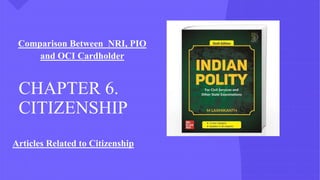 CHAPTER 6.
CITIZENSHIP
Comparison Between NRI, PIO
and OCI Cardholder
Articles Related to Citizenship
 