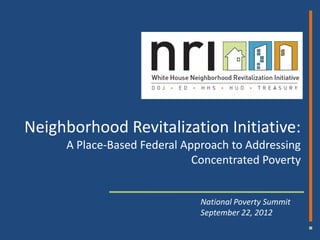 National Poverty Summit
September 22, 2012
Neighborhood Revitalization Initiative:
A Place-Based Federal Approach to Addressing
Concentrated Poverty
 