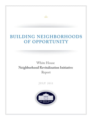 BUILDING NEIGHBORHOODS
     OF OPPORTUNITY



             White House
  Neighborhood Revitalization Initiative
                Report


                J U LY 2 0 1 1
 