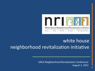 white house
neighborhood revitalization initiative

             UNCA Neighborhood Revitalization Conference
                                           August 2, 2012
 