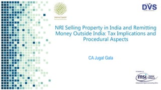NRI Selling Property in India and Remitting
Money Outside India: Tax Implications and
Procedural Aspects
CA Jugal Gala
 
