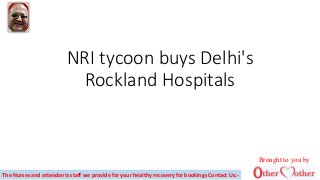 NRI tycoon buys Delhi's
Rockland Hospitals
The Nurses and attendants staff we provide for your healthy recovery for bookings Contact Us:-
Brought to you by
 