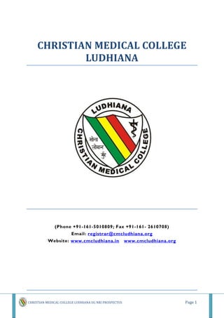 CHRISTIAN MEDICAL COLLEGE
             LUDHIANA




              (Phone +91-161-5010809; Fax +91-161- 2610708)
                        Email: registrar@cmcludhiana.org
           Website: www.cmcludhiana.in                 www.cmcludhiana.org




                                                                             Page 1
CHRISTIAN MEDICAL COLLEGE LUDHIANA UG NRI PROSPECTUS
 